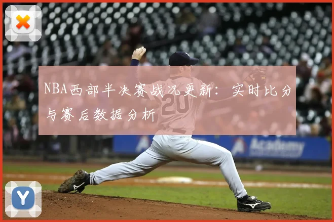 NBA西部半决赛战况更新：实时比分与赛后数据分析