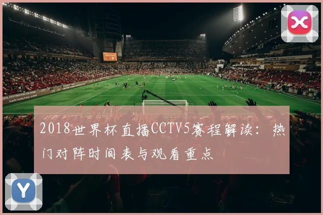 2018世界杯直播CCTV5赛程解读:热门对阵时间表与观看重点