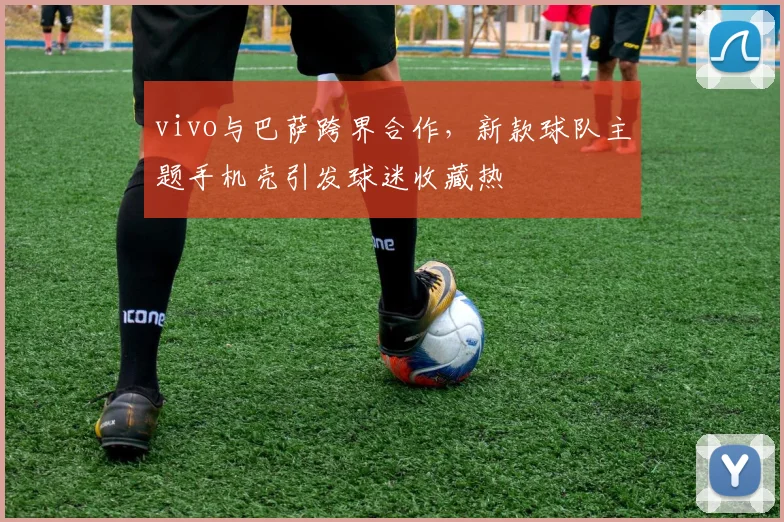 vivo与巴萨跨界合作，新款球队主题手机壳引发球迷收藏热