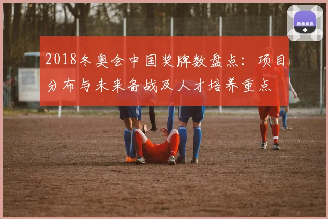 2018冬奥会中国奖牌数盘点:项目分布与未来备战及人才培养重点