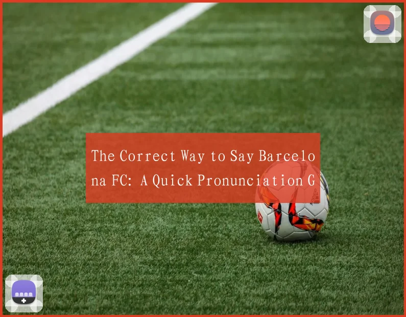 The Correct Way to Say Barcelona FC: A Quick Pronunciation Guide for Global Supporters