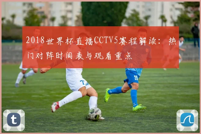 2018世界杯直播CCTV5赛程解读：热门对阵时间表与观看重点