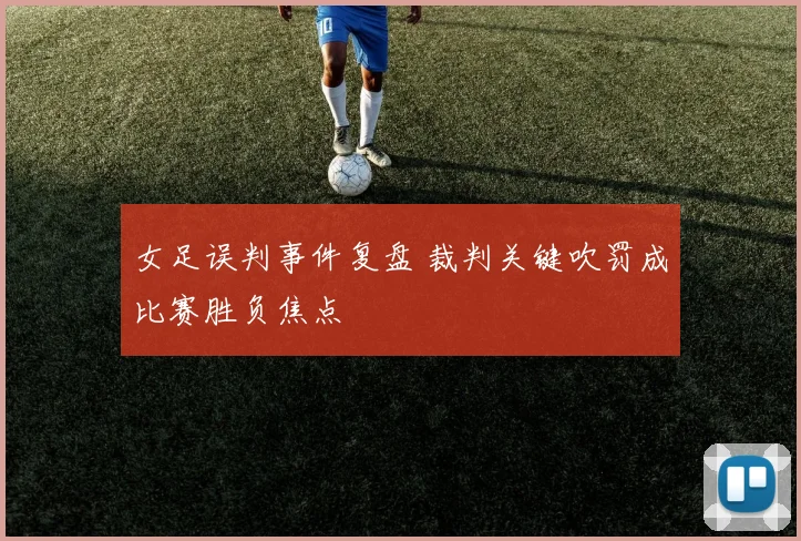 女足误判事件复盘 裁判关键吹罚成比赛胜负焦点