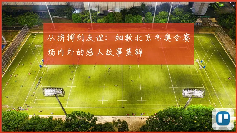 从拼搏到友谊：细数北京冬奥会赛场内外的感人故事集锦
